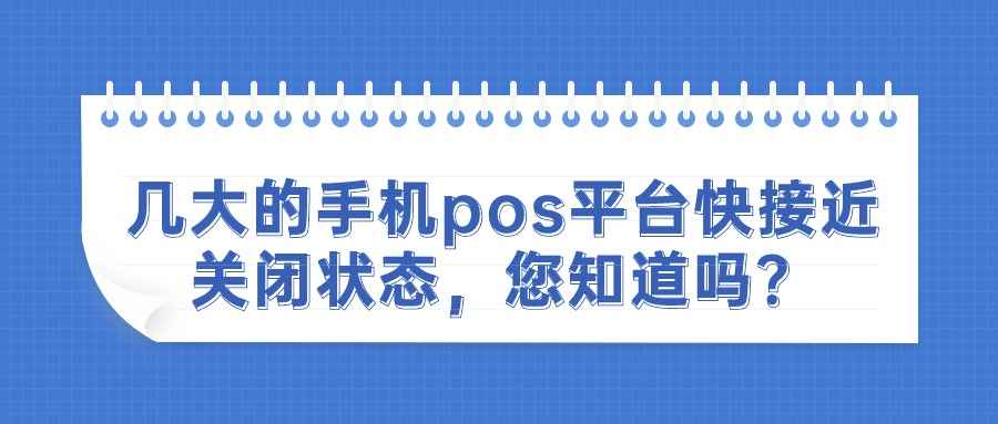 几大的手机pos平台快接近关闭状态，您知道吗？